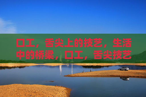 口工,舌尖上的技艺,生活中的桥梁,口工,舌尖技艺,生活桥梁 口工,舌尖上的技艺,生活中的桥梁,口工,舌尖技艺,生活桥梁