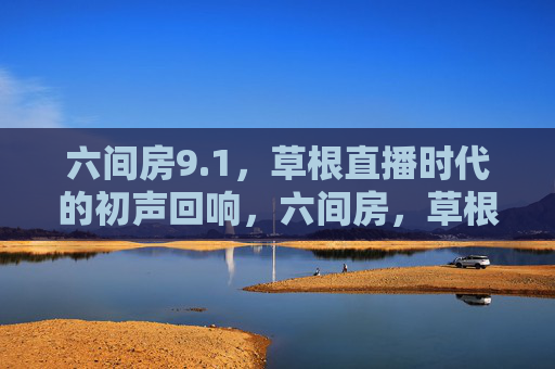 六间房9.1,草根直播时代的初声回响,六间房,草根直播时代的初声回响 六间房9.1,草根直播时代的初声回响,六间房,草根直播时代的初声回响