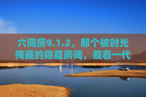 六间房9.1.2，那个被时光掩藏的隐藏房间，藏着一代人的青春暗号，六间房9.1.2，时光掩藏的青春暗号
