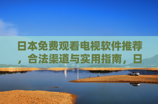 日本免费观看电视软件推荐,合法渠道与实用指南,日本免费电视软件推荐,合法渠道与实用指南 日本免费观看电视软件推荐,合法渠道与实用指南,日本免费电视软件推荐,合法渠道与实用指南
