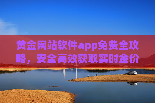 黄金网站软件app免费全攻略,安全高效获取实时金价与投资工具,黄金APP免费全攻略,安全高效实时金价与投资工具 黄金网站软件app免费全攻略,安全高效获取实时金价与投资工具,黄金APP免费全攻略,安全高效实时金价与投资工具