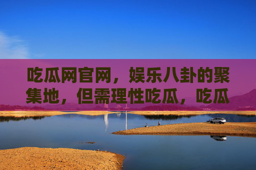 吃瓜网官网,娱乐八卦的聚集地,但需理性吃瓜,吃瓜网官网,娱乐八卦聚集地,理性吃瓜提醒 吃瓜网官网,娱乐八卦的聚集地,但需理性吃瓜,吃瓜网官网,娱乐八卦聚集地,理性吃瓜提醒