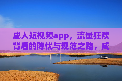 成人短视频app,流量狂欢背后的隐忧与规范之路,成人短视频app,流量狂欢背后的隐忧与规范之路 成人短视频app,流量狂欢背后的隐忧与规范之路,成人短视频app,流量狂欢背后的隐忧与规范之路