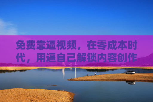 免费靠逼视频,在零成本时代,用逼自己解锁内容创作的无限可能,零成本逼自己,解锁内容创作的无限可能 免费靠逼视频,在零成本时代,用逼自己解锁内容创作的无限可能,零成本逼自己,解锁内容创作的无限可能