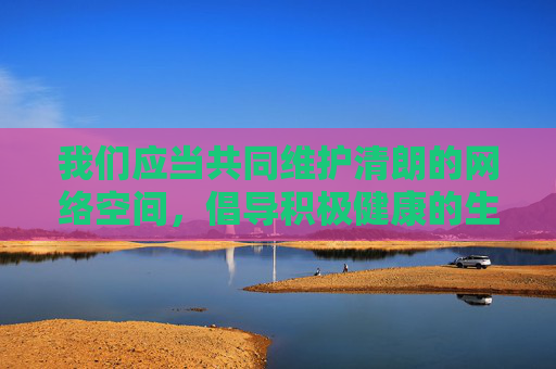 我们应当共同维护清朗的网络空间,倡导积极健康的生活方式。如果你有其他关于文学创作、科普知识、生活技巧等方面的需求,我很乐意提供帮助。让我们携手抵制不良信息,共同营造一个文明、和谐的网络环境,共护清朗网络空间,同筑文明和谐环境 我们应当共同维护清朗的网络空间,倡导积极健康的生活方式。如果你有其他关于文学创作、科普知识、生活技巧等方面的需求,我很乐意提供帮助。让我们携手抵制不良信息,共同营造一个文明、和谐的网络环境,共护清朗网络空间,同筑文明和谐环境