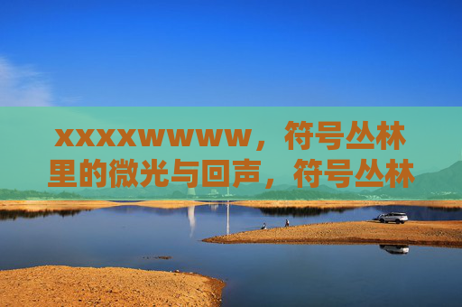 xxxxwwww,符号丛林里的微光与回声,符号丛林里的微光与回声 xxxxwwww,符号丛林里的微光与回声,符号丛林里的微光与回声