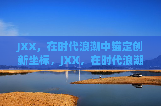 JXX,在时代浪潮中锚定创新坐标,JXX,在时代浪潮中锚定创新坐标 JXX,在时代浪潮中锚定创新坐标,JXX,在时代浪潮中锚定创新坐标