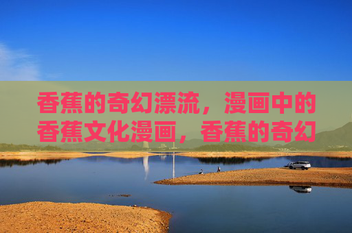香蕉的奇幻漂流,漫画中的香蕉文化漫画,香蕉的奇幻漂流,漫画中的香蕉文化 香蕉的奇幻漂流,漫画中的香蕉文化漫画,香蕉的奇幻漂流,漫画中的香蕉文化