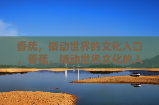 香蕉,撬动世界的文化入口,香蕉,撬动世界文化的入口 香蕉,撬动世界的文化入口,香蕉,撬动世界文化的入口