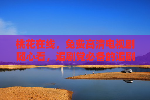 桃花在线，免费高清电视剧随心看，追剧党必备的追剧神器！桃花在线，免费高清随心看，追剧党必备神器
