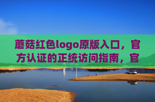 蘑菇红色logo原版入口,官方认证的正统访问指南,官方认证,蘑菇红色logo原版入口正统指南 蘑菇红色logo原版入口,官方认证的正统访问指南,官方认证,蘑菇红色logo原版入口正统指南