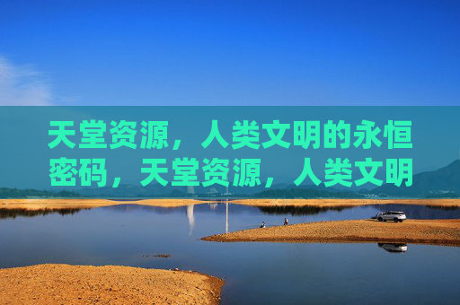 天堂资源，人类文明的永恒密码，天堂资源，人类文明的永恒密码