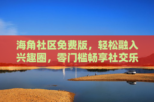 海角社区免费版,轻松融入兴趣圈,零门槛畅享社交乐趣,海角社区免费版,零门槛融入兴趣圈,畅享社交乐趣 海角社区免费版,轻松融入兴趣圈,零门槛畅享社交乐趣,海角社区免费版,零门槛融入兴趣圈,畅享社交乐趣