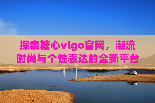 探索糖心vlgo官网,潮流时尚与个性表达的全新平台,潮流时尚个性表达新平台——糖心vlgo官网 探索糖心vlgo官网,潮流时尚与个性表达的全新平台,潮流时尚个性表达新平台——糖心vlgo官网