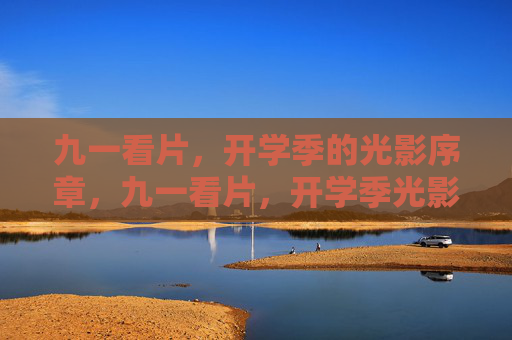 九一看片,开学季的光影序章,九一看片,开学季光影序章 九一看片,开学季的光影序章,九一看片,开学季光影序章