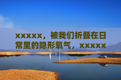 xxxxx，被我们折叠在日常里的隐形氧气，xxxxx，日常折叠的隐形氧气