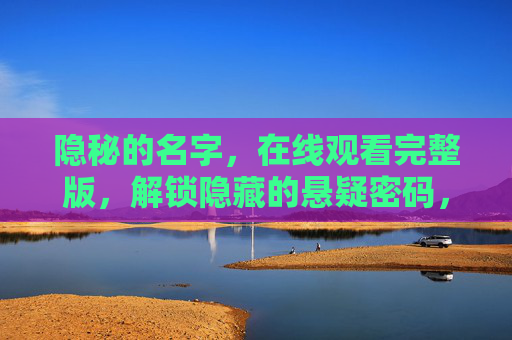 隐秘的名字,在线观看完整版,解锁隐藏的悬疑密码,隐秘的名字,解锁隐藏的悬疑密码 隐秘的名字,在线观看完整版,解锁隐藏的悬疑密码,隐秘的名字,解锁隐藏的悬疑密码