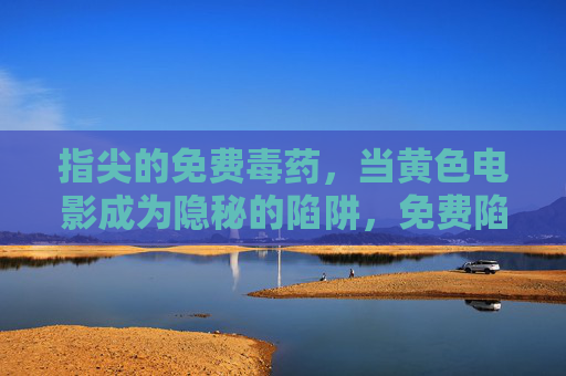 指尖的免费毒药，当黄色电影成为隐秘的陷阱，免费陷阱，指尖黄色电影的隐秘之毒