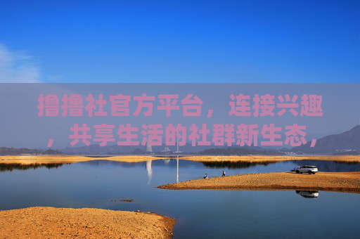 撸撸社官方平台,连接兴趣,共享生活的社群新生态,连接兴趣,共享生活,撸撸社社群新生态 撸撸社官方平台,连接兴趣,共享生活的社群新生态,连接兴趣,共享生活,撸撸社社群新生态