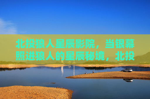 北投狼人星辰影院，当银幕照进狼人的星辰秘境，北投狼人星辰影院，银幕照进狼人的星辰秘境