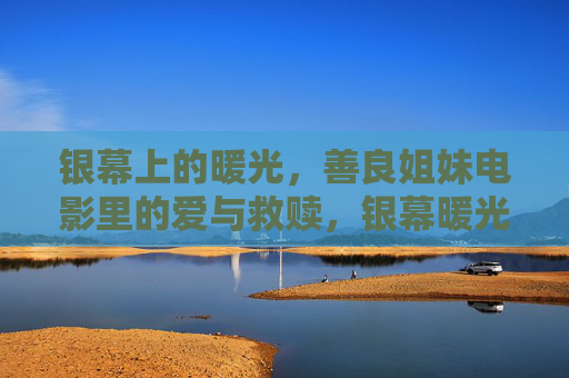 银幕上的暖光，善良姐妹电影里的爱与救赎，银幕暖光，姐妹的爱与救赎