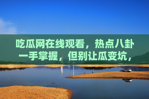 吃瓜网在线观看,热点八卦一手掌握,但别让瓜变坑,吃瓜网在线,热点八卦一手掌握,吃瓜谨防踩坑 吃瓜网在线观看,热点八卦一手掌握,但别让瓜变坑,吃瓜网在线,热点八卦一手掌握,吃瓜谨防踩坑
