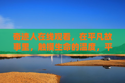 奇迹人在线观看,在平凡故事里,触摸生命的温度,平凡故事,触摸生命温度 奇迹人在线观看,在平凡故事里,触摸生命的温度,平凡故事,触摸生命温度
