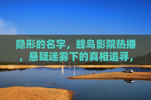 隐形的名字,蜂鸟影院热播,悬疑迷雾下的真相追寻,隐形的名字,蜂鸟影院热播,悬疑迷雾下的真相追寻 隐形的名字,蜂鸟影院热播,悬疑迷雾下的真相追寻,隐形的名字,蜂鸟影院热播,悬疑迷雾下的真相追寻