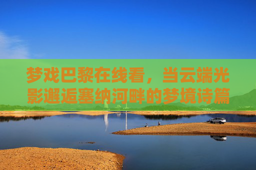 梦戏巴黎在线看,当云端光影邂逅塞纳河畔的梦境诗篇,梦戏巴黎,云端光影邂逅塞纳河畔的梦境诗篇 梦戏巴黎在线看,当云端光影邂逅塞纳河畔的梦境诗篇,梦戏巴黎,云端光影邂逅塞纳河畔的梦境诗篇