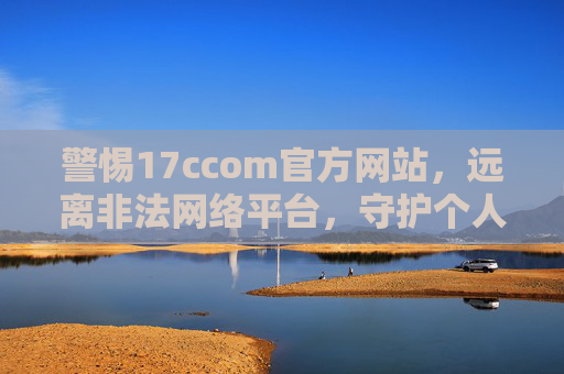 警惕17ccom官方网站,远离非法网络平台,守护个人信息安全,警惕17ccom非法官网,守护个人信息安全 警惕17ccom官方网站,远离非法网络平台,守护个人信息安全,警惕17ccom非法官网,守护个人信息安全
