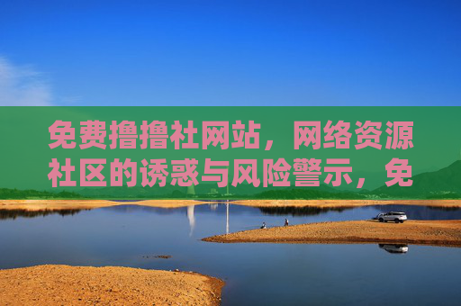 免费撸撸社网站,网络资源社区的诱惑与风险警示,免费撸撸社,网络资源社区的诱惑与风险警示 免费撸撸社网站,网络资源社区的诱惑与风险警示,免费撸撸社,网络资源社区的诱惑与风险警示