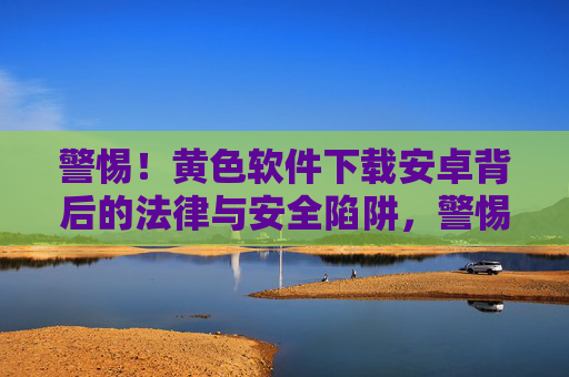 警惕！黄色软件下载安卓背后的法律与安全陷阱，警惕！安卓黄色软件下载背后的法律与安全陷阱