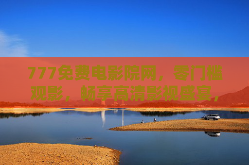 777免费电影院网,零门槛观影,畅享高清影视盛宴,777免费电影院网,零门槛畅享高清影视盛宴 777免费电影院网,零门槛观影,畅享高清影视盛宴,777免费电影院网,零门槛畅享高清影视盛宴