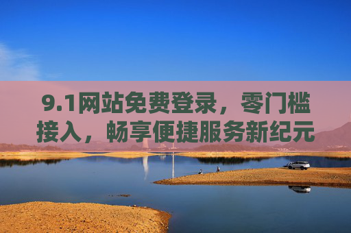 9.1网站免费登录,零门槛接入,畅享便捷服务新纪元,零门槛免费登录,畅享便捷服务新纪元 9.1网站免费登录,零门槛接入,畅享便捷服务新纪元,零门槛免费登录,畅享便捷服务新纪元