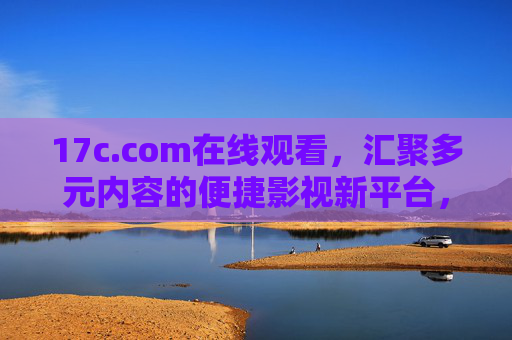 17c.com在线观看,汇聚多元内容的便捷影视新平台,17c.com,汇聚多元内容的便捷影视新平台 17c.com在线观看,汇聚多元内容的便捷影视新平台,17c.com,汇聚多元内容的便捷影视新平台