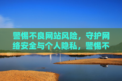 警惕不良网站风险,守护网络安全与个人隐私,警惕不良网站风险,守护网络安全与个人隐私 警惕不良网站风险,守护网络安全与个人隐私,警惕不良网站风险,守护网络安全与个人隐私