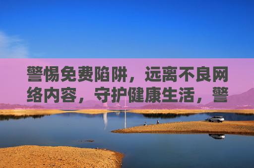 警惕免费陷阱,远离不良网络内容,守护健康生活,警惕免费陷阱及不良内容,守护健康生活 警惕免费陷阱,远离不良网络内容,守护健康生活,警惕免费陷阱及不良内容,守护健康生活