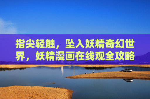 指尖轻触，坠入妖精奇幻世界，妖精漫画在线观全攻略，指尖轻触，妖精奇幻漫画在线观全攻略