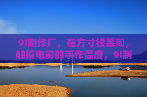 9I制作厂,在方寸银幕间,触摸电影的手作温度,9I制作厂,方寸银幕间的手作温度 9I制作厂,在方寸银幕间,触摸电影的手作温度,9I制作厂,方寸银幕间的手作温度
