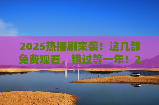 2025热播剧来袭!这几部免费观看,错过等一年!2025热播剧免费看!错过等一年! 2025热播剧来袭!这几部免费观看,错过等一年!2025热播剧免费看!错过等一年!