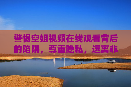 警惕空姐视频在线观看背后的陷阱,尊重隐私,远离非法内容,警惕空姐视频在线观看陷阱,尊重隐私,远离非法内容 警惕空姐视频在线观看背后的陷阱,尊重隐私,远离非法内容,警惕空姐视频在线观看陷阱,尊重隐私,远离非法内容