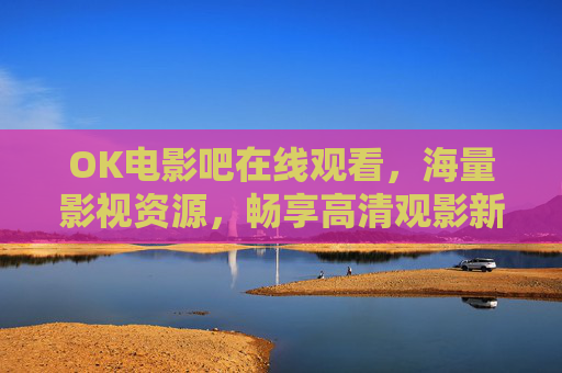 OK电影吧在线观看，海量影视资源，畅享高清观影新体验，OK电影吧，海量影视资源在线观看，畅享高清观影新体验