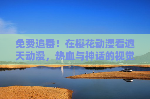 免费追番!在樱花动漫看遮天动漫,热血与神话的视觉盛宴,免费追番!樱花动漫遮天热血神话视觉盛宴 免费追番!在樱花动漫看遮天动漫,热血与神话的视觉盛宴,免费追番!樱花动漫遮天热血神话视觉盛宴