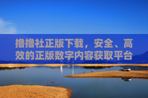 撸撸社正版下载,安全、高效的正版数字内容获取平台,撸撸社,安全高效的正版数字内容下载平台 撸撸社正版下载,安全、高效的正版数字内容获取平台,撸撸社,安全高效的正版数字内容下载平台