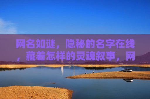 网名如谜,隐秘的名字在线,藏着怎样的灵魂叙事,网名之谜,在线隐秘的灵魂叙事 网名如谜,隐秘的名字在线,藏着怎样的灵魂叙事,网名之谜,在线隐秘的灵魂叙事