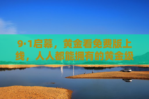9·1启幕,黄金看免费版上线,人人都能拥有的黄金级投资利器,9·1启幕!黄金看免费版上线,人人可拥黄金级投资利器 9·1启幕,黄金看免费版上线,人人都能拥有的黄金级投资利器,9·1启幕!黄金看免费版上线,人人可拥黄金级投资利器