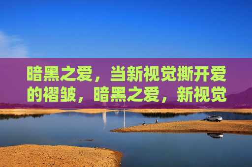 暗黑之爱,当新视觉撕开爱的褶皱,暗黑之爱,新视觉撕开爱的褶皱 暗黑之爱,当新视觉撕开爱的褶皱,暗黑之爱,新视觉撕开爱的褶皱