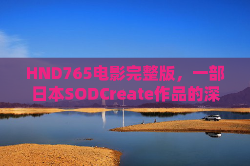 HND765电影完整版,一部日本SODCreate作品的深度解读,HND765,日本SODCreate作品深度解读 HND765电影完整版,一部日本SODCreate作品的深度解读,HND765,日本SODCreate作品深度解读