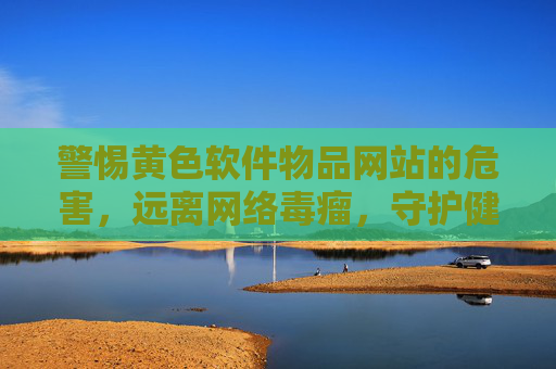 警惕黄色软件物品网站的危害,远离网络毒瘤,守护健康生活,警惕黄色软件网站,远离网络毒瘤守护健康 警惕黄色软件物品网站的危害,远离网络毒瘤,守护健康生活,警惕黄色软件网站,远离网络毒瘤守护健康