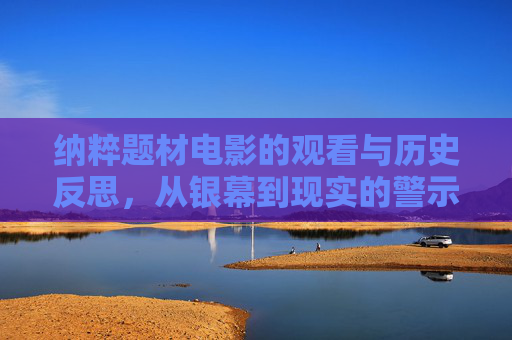 纳粹题材电影的观看与历史反思,从银幕到现实的警示,从银幕到现实,纳粹电影的历史警示 纳粹题材电影的观看与历史反思,从银幕到现实的警示,从银幕到现实,纳粹电影的历史警示
